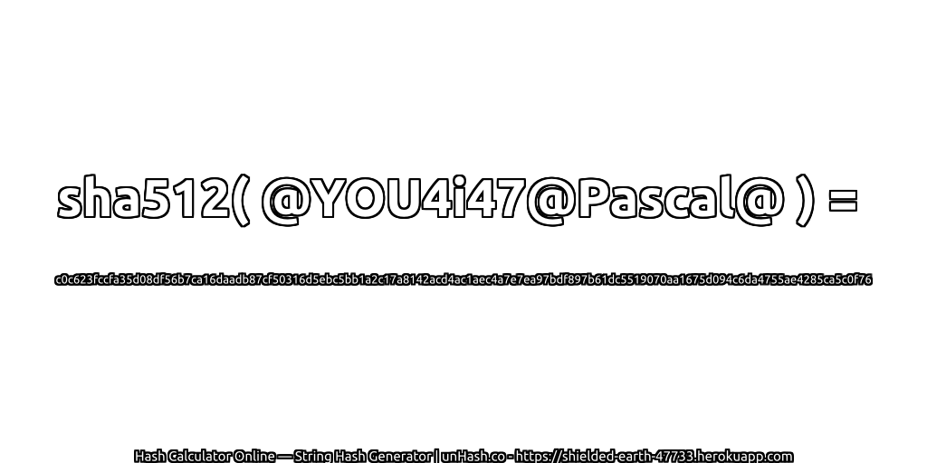 sha512( @YOU4i47@Pascal@ ) = c0c623fccfa35d08df56b7ca16daadb87cf50316d5ebc5bb1a2c17a8142acd4ac1aec4a7e7ea97bdf897b61dc5519070aa1675d094c6da4755ae4285ca5c0f76 | unHash.co