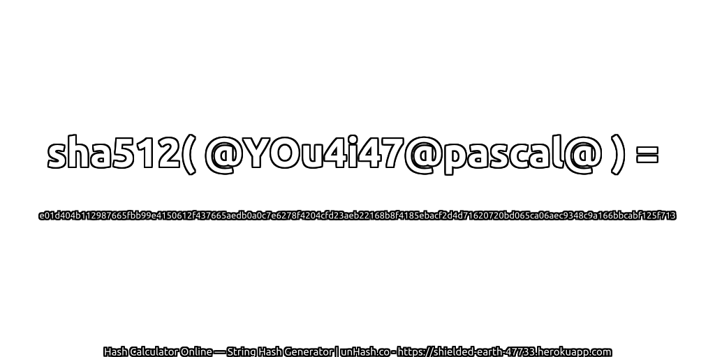sha512( @YOu4i47@pascal@ ) = e01d404b112987665fbb99e4150612f437665aedb0a0c7e6278f4204cfd23aeb22168b8f4185ebacf2d4d71620720bd065ca06aec9348c9a166bbcabf125f713 | unHash.co