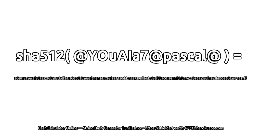 sha512( @YOuAIa7@pascal@ ) = 5d601a1aec5fed95529cba8acbdf2419b50d2ba6e3f513434179ef891150dd21737398f84d7da6fbb90019844fd4b47e25b969a36cf42e3b80026d6a671617ff | unHash.co