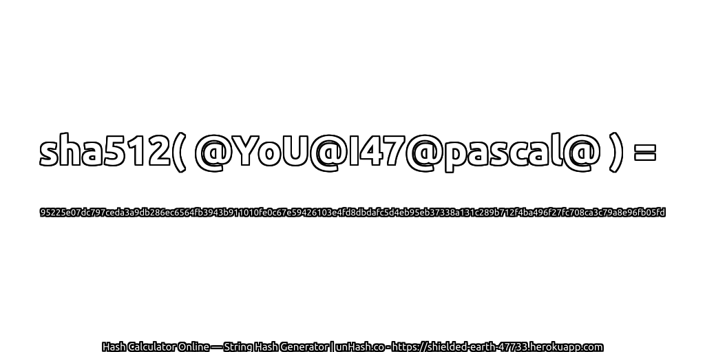 sha512( @YoU@I47@pascal@ ) = 95225e07dc797ceda3a9db286ec6564fb3943b911010fe0c67e59426103e4fd8dbdafc5d4eb95eb37338a131c289b712f4ba496f27fc708ca3c79a8e96fb05fd | unHash.co