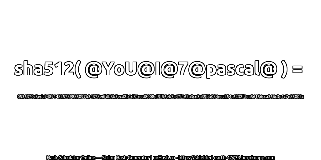 sha512( @YoU@I@7@pascal@ ) = 0536370c3edc948914825789885097b34378e6fdb3b5ecd2b1d81eed8008ef9f56eb7a47f162a3ce3a39bb084eec254c6232f1ea56156cca366c3e1c7e85002c | unHash.co