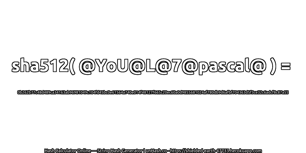 sha512( @YoU@L@7@pascal@ ) = 0b262b77c48d489ca34163ab96981049c104fd45bc0e61564a740e014f48127f665c20ec60a0d9855681024af780db9d6afbf704363d5f3ce32c6adcf8c87a55 | unHash.co