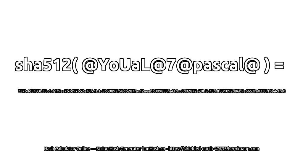 sha512( @YoUaL@7@pascal@ ) = 227bdd5133b35cdc11f9aa7b7d97b52a76fc1b1c5b59892f58db287fac12aeabb009855fa41dcc6d02872a70b5c75ddf331092d86b9a6653fe0330ff6b4cffe0 | unHash.co