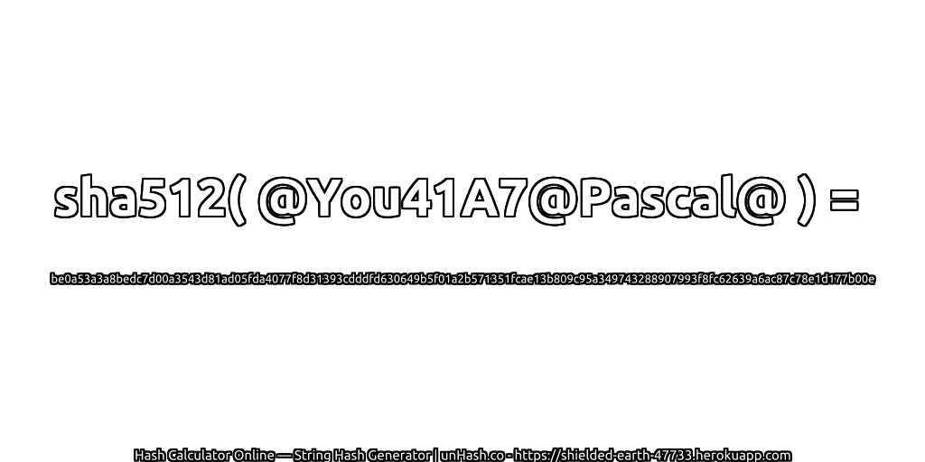 sha512( @You41A7@Pascal@ ) = be0a53a3a8bedc7d00a3543d81ad05fda4077f8d31393cdddfd630649b5f01a2b571351fcae13b809c95a349743288907993f8fc62639a6ac87c78e1d177b00e | unHash.co