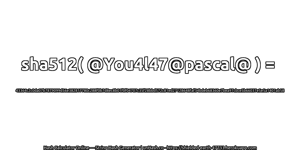 sha512( @You4l47@pascal@ ) = 43364c2c0da07b7879099d56e382817780c288f0b7d8ec8b01f0f04707c35f28bbd572c81ed27128648faf34bdeb68360e7bea97cbce5b66037e5e5a1401ab58 | unHash.co