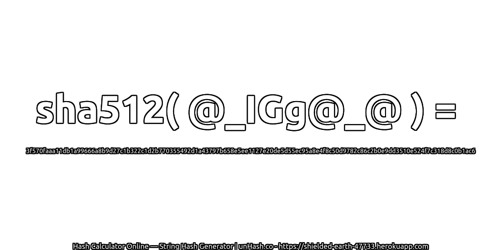 sha512( @_IGg@_@ ) = 3f570faaa11db1a99666a8b9d27c1b322c1d2b770355492d1a43797b658e5ee1127e20de5d55ec95a8e4f8c50d9782c86c2b0e9dd3510e524f7c318d8c0b1ac6 | unHash.co