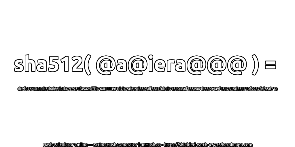 sha512( @a@iera@@@ ) = dc9f0764ac2acb5d6d66d2da797934fa5a25fffb76ac111e61d7b75d6c9d8593df88c7f0beb7c3e0a36f735e004b68904a9f45a7315d25a110f9987f6f85d71a | unHash.co