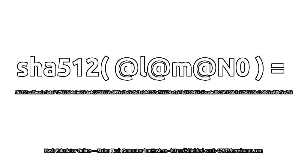 sha512( @l@m@N0 ) = 185151cc85eada1b4e712925624efe669da4d0753859c6999e7b69d5d1eb94667a772274a4a94b2760457c7bce6c306d91f65b7a7250235b6b6069e93849e213 | unHash.co