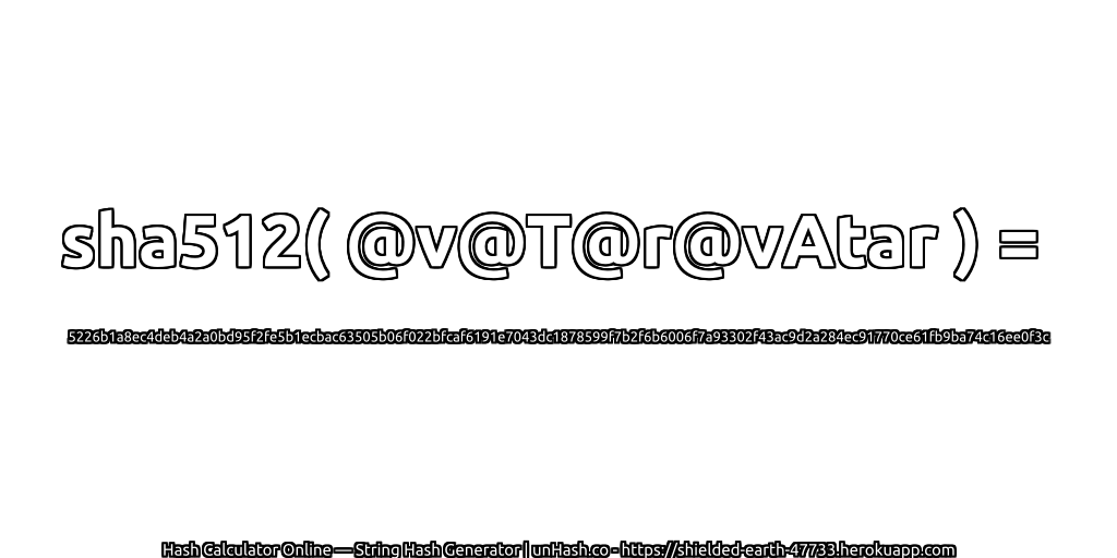 sha512( @v@T@r@vAtar ) = 5226b1a8ec4deb4a2a0bd95f2fe5b1ecbac63505b06f022bfcaf6191e7043dc1878599f7b2f6b6006f7a93302f43ac9d2a284ec91770ce61fb9ba74c16ee0f3c | unHash.co
