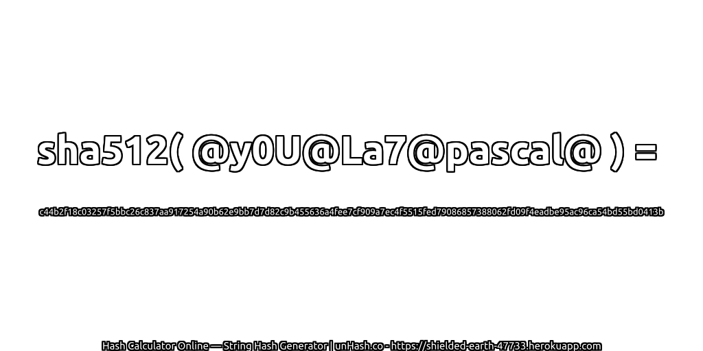 sha512( @y0U@La7@pascal@ ) = c44b2f18c03257f5bbc26c837aa917254a90b62e9bb7d7d82c9b455636a4fee7cf909a7ec4f5515fed79086857388062fd09f4eadbe95ac96ca54bd55bd0413b | unHash.co