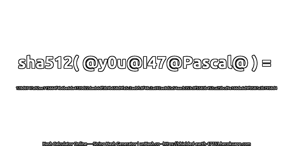 sha512( @y0u@I47@Pascal@ ) = 128d6947a92ee115664f4b6be6da4720d22daeb6df3b9b658d9fa5c2aebfc8f48c2a692ae8d2a54aacb353c0f5583b452ca25bcd9a166de6d9f0587a3b7958d4 | unHash.co