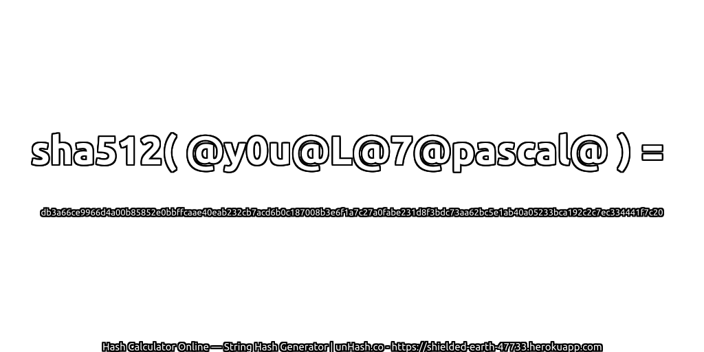 sha512( @y0u@L@7@pascal@ ) = db3a66ce9966d4a00b85852e0bbffcaae40eab232cb7acd6b0c187008b3e6f1a7c27a0fabe231d8f3bdc73aa62bc5e1ab40a05233bca192c2c7ec334441f7c20 | unHash.co