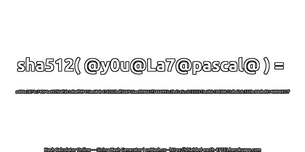 sha512( @y0u@La7@pascal@ ) = a484e2874c74094a492f64f3b1d0affd9410e684b47d202bdf506916ae9b9661f3464993c2bd1a5cc01333313e0bb19d3bb72dbd2dc332bc84dbd0140896937f | unHash.co