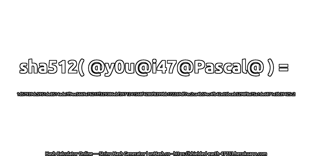 sha512( @y0u@i47@Pascal@ ) = 1d57939dc5951de8514ade7f9ee5669a76217f329386ebf3971241568f4280f8399bb172269df7ec2ca4b59ec4fb42e05bceb5298f8a75a1de6871e3b39425c2 | unHash.co