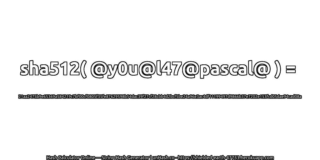 sha512( @y0u@l47@pascal@ ) = 21aa2475b9e65369a584219c7bf00cf0805f35fe87629598b54dac39f27cf28cbb4d2bcf5be24a96e3ac4df11199497d9866b37e7202e153fcd05dae94cad08a | unHash.co