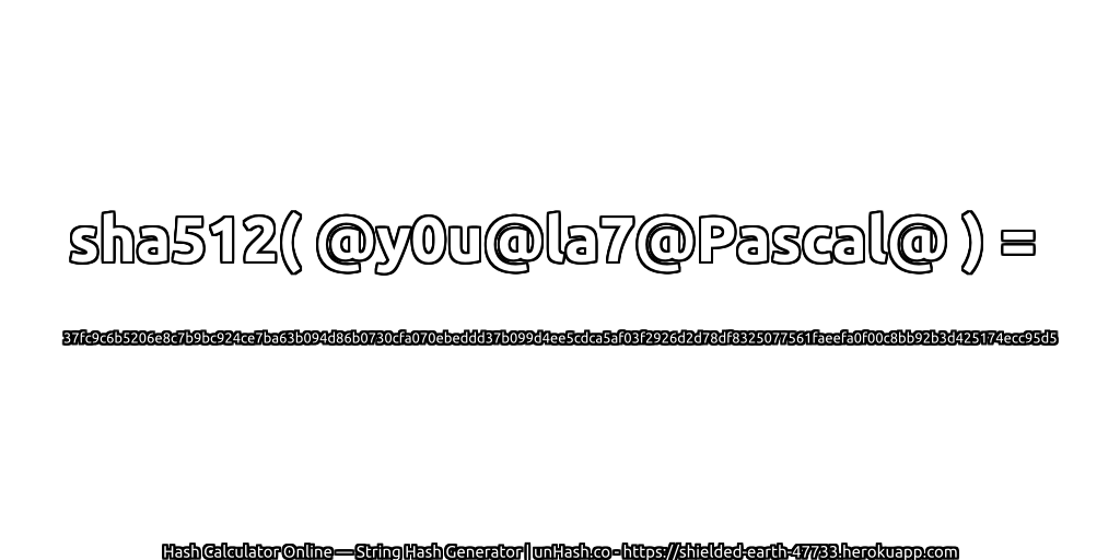 sha512( @y0u@la7@Pascal@ ) = 37fc9c6b5206e8c7b9bc924ce7ba63b094d86b0730cfa070ebeddd37b099d4ee5cdca5af03f2926d2d78df8325077561faeefa0f00c8bb92b3d425174ecc95d5 | unHash.co