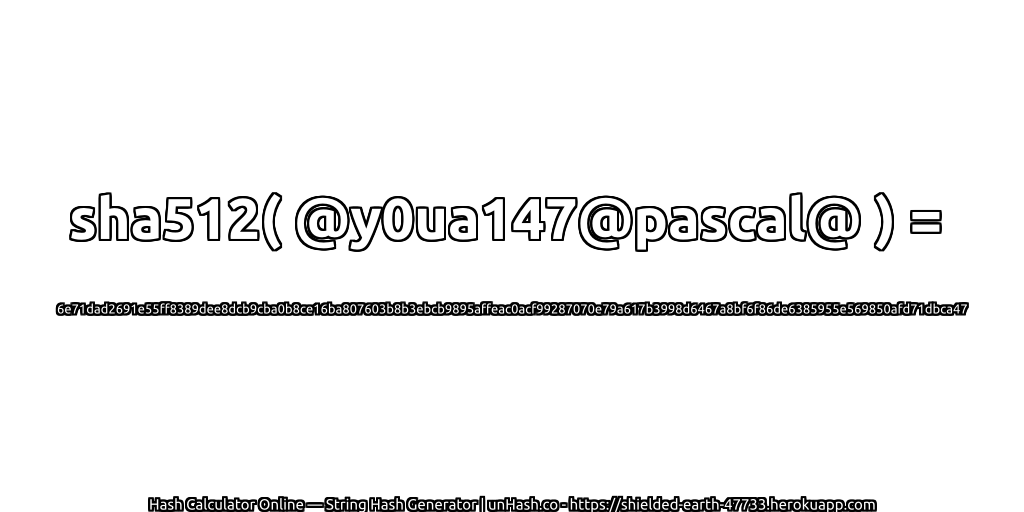sha512( @y0ua147@pascal@ ) = 6e71dad2691e55ff8389dee8dcb9cba0b8ce16ba807603b8b3ebcb9895affeac0acf99287070e79a617b3998d6467a8bf6f86de6385955e569850afd71dbca47 | unHash.co
