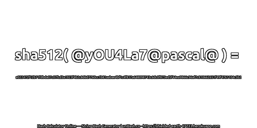 sha512( @yOU4La7@pascal@ ) = e022472f12b71fdbda07c07fcd3a1923f4b2c8d6d7760cc1b81aabae4bf1c4f817a648098743c6dc0f873ed5f44ea9866c96af7c810662651f49f4761104c5b2 | unHash.co