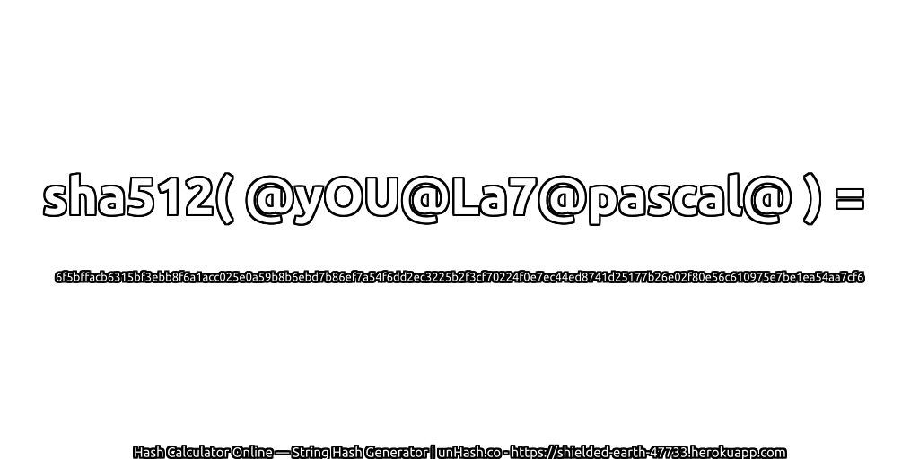 sha512( @yOU@La7@pascal@ ) = 6f5bffacb6315bf3ebb8f6a1acc025e0a59b8b6ebd7b86ef7a54f6dd2ec3225b2f3cf70224f0e7ec44ed8741d25177b26e02f80e56c610975e7be1ea54aa7cf6 | unHash.co