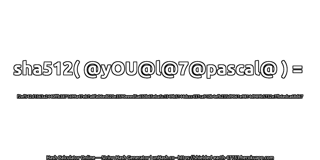 sha512( @yOU@l@7@pascal@ ) = f2ef542d1363a2440ffb3871699a47eb7a8fa06ed020e3590eeed5a650b65eba5c1349b5144dccc437ca910b4efb235d9061e9814d989b5732e7fb6edca68d67 | unHash.co