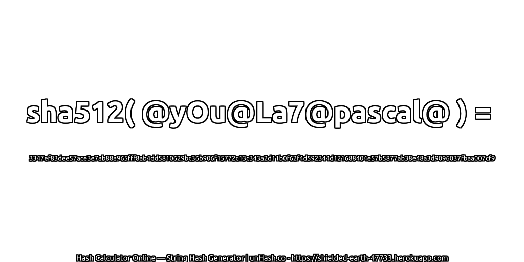 sha512( @yOu@La7@pascal@ ) = 3347ef83dee57ace3e7ab88a965fff8ab4dd5810629bc36b906f15772c13c343a2d11b0f62f4d592344d121688404e57b5877ab38e48a3d9096037fbaa007cf9 | unHash.co