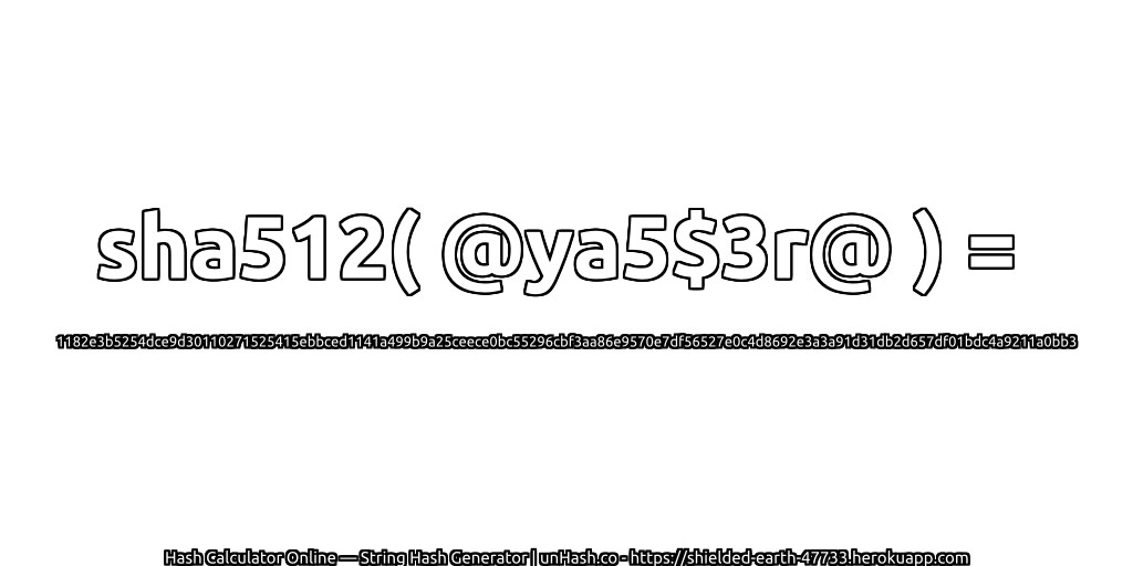 sha512( @ya5$3r@ ) = 1182e3b5254dce9d30110271525415ebbced1141a499b9a25ceece0bc55296cbf3aa86e9570e7df56527e0c4d8692e3a3a91d31db2d657df01bdc4a9211a0bb3 | unHash.co