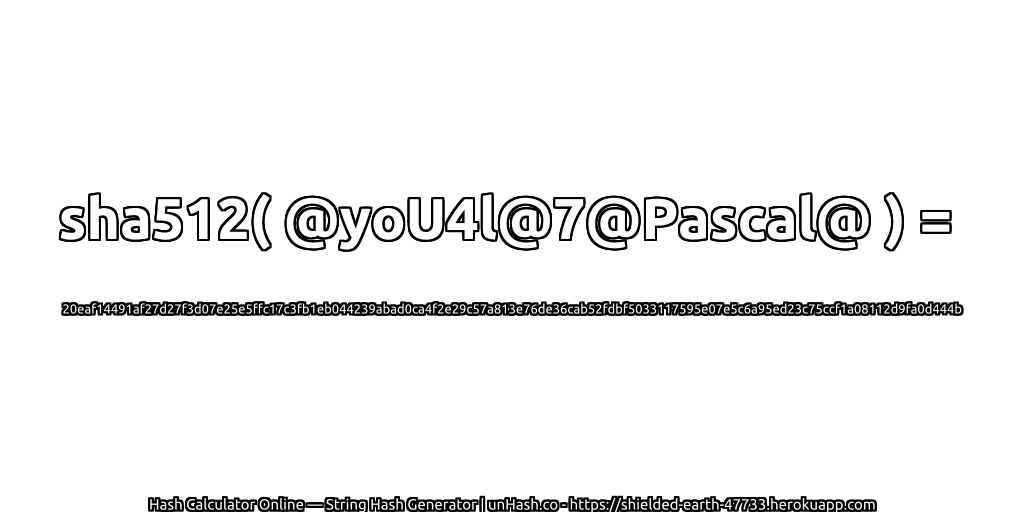sha512( @yoU4l@7@Pascal@ ) = 20eaf14491af27d27f3d07e25e5ffc17c3fb1eb044239abad0ca4f2e29c57a813e76de36cab52fdbf5033117595e07e5c6a95ed23c75ccf1a08112d9fa0d444b | unHash.co