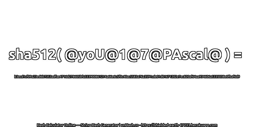 sha512( @yoU@1@7@PAscal@ ) = b3ecd1cf09a23ed6b7353adfae4716d278605bfa333900861214a66e6c5f0c40ac5583a76a3591cde01d01671202e7ec820af64aa934606a5335038e0fbaf6d9 | unHash.co