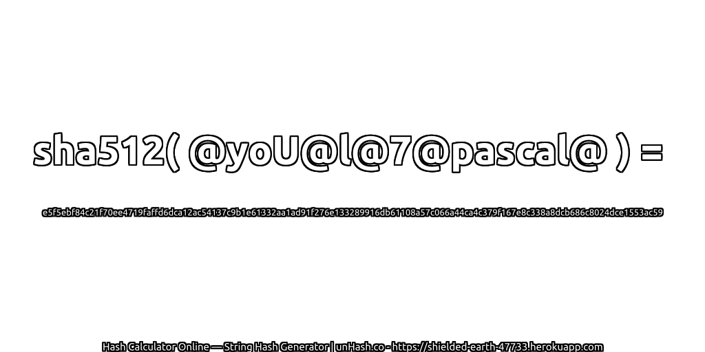 sha512( @yoU@l@7@pascal@ ) = e5f5ebf84c21f70ee4719faffd6dca12ac54137c9b1e61332aa1ad91f276e133289916db61108a57c066a44ca4c379f167e8c338a8dcb686c8024dce1553ac59 | unHash.co