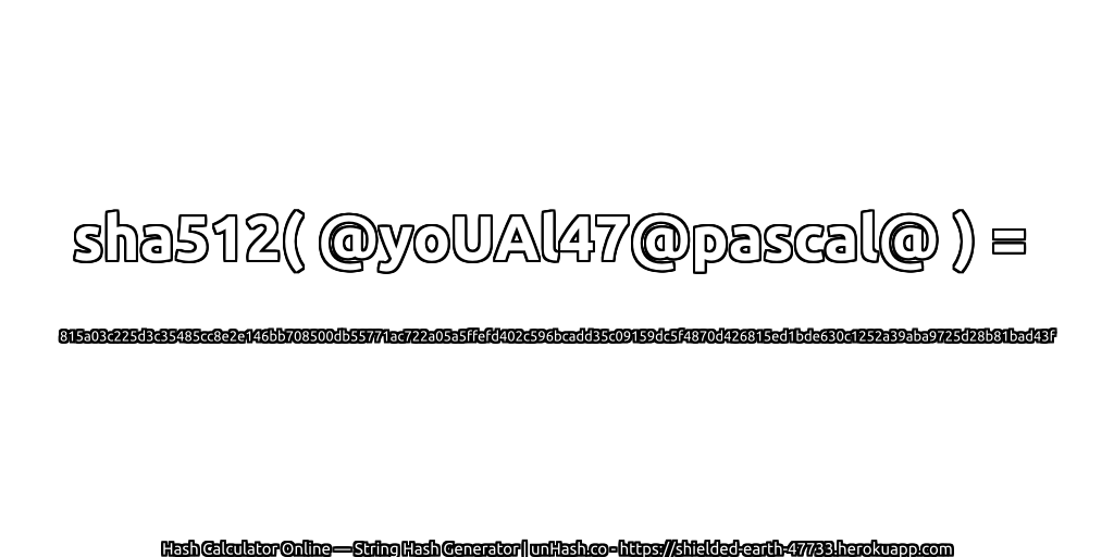 sha512( @yoUAl47@pascal@ ) = 815a03c225d3c35485cc8e2e146bb708500db55771ac722a05a5ffefd402c596bcadd35c09159dc5f4870d426815ed1bde630c1252a39aba9725d28b81bad43f | unHash.co
