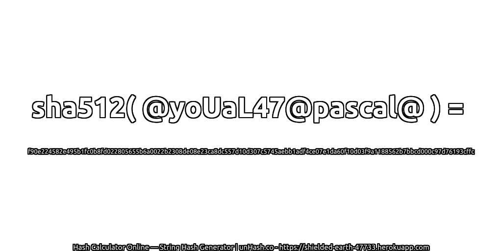 sha512( @yoUaL47@pascal@ ) = f90e224582e495b1fc0b8fd022805655b6a0022b2308de08e23ca8dc557d10d307c5745aebb1adf4ce07e1da60f10d03f9a1188562b7bbcd000c97d76193cffc | unHash.co