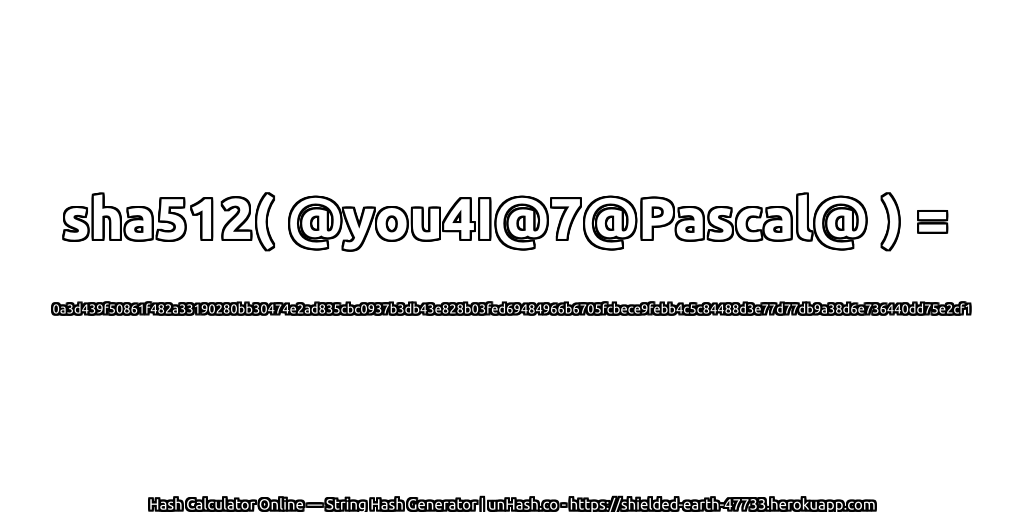sha512( @you4I@7@Pascal@ ) = 0a3d439f50861f482a33190280bb30474e2ad835cbc0937b3db43e828b03fed69484966b6705fcbece9febb4c5c84488d3e77d77db9a38d6e736440dd75e2cf1 | unHash.co