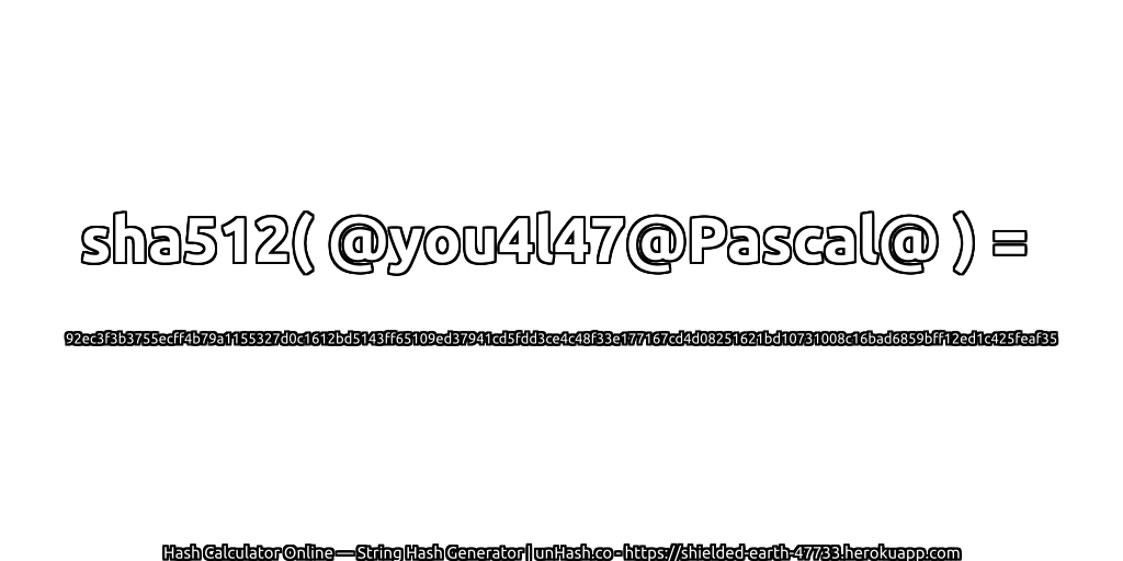 sha512( @you4l47@Pascal@ ) = 92ec3f3b3755ecff4b79a1155327d0c1612bd5143ff65109ed37941cd5fdd3ce4c48f33e177167cd4d08251621bd10731008c16bad6859bff12ed1c425feaf35 | unHash.co