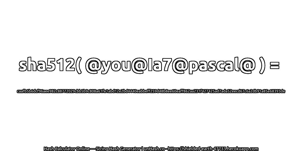 sha512( @you@Ia7@pascal@ ) = caafb5b6dcf96aee982c88772029cbb5b9c808a61fe1abd12e2bd4440eabbeff259d48b8ee60eaff862aa231f427425ad7ada52eecd67c6a2db91a85e68393de | unHash.co