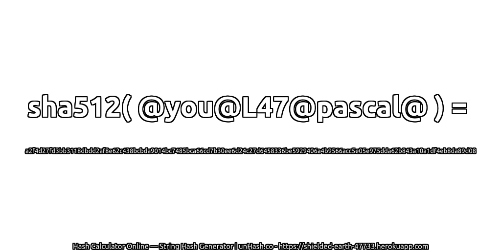 sha512( @you@L47@pascal@ ) = a2f4d27fd3bb3118dbdd2af8e62c438bcbda9014bc7485bca66cd7b30ee6d24c27d6458336be5929406a4b9566acc5e05e975dda62b843a10a1df4eb8da89d08 | unHash.co