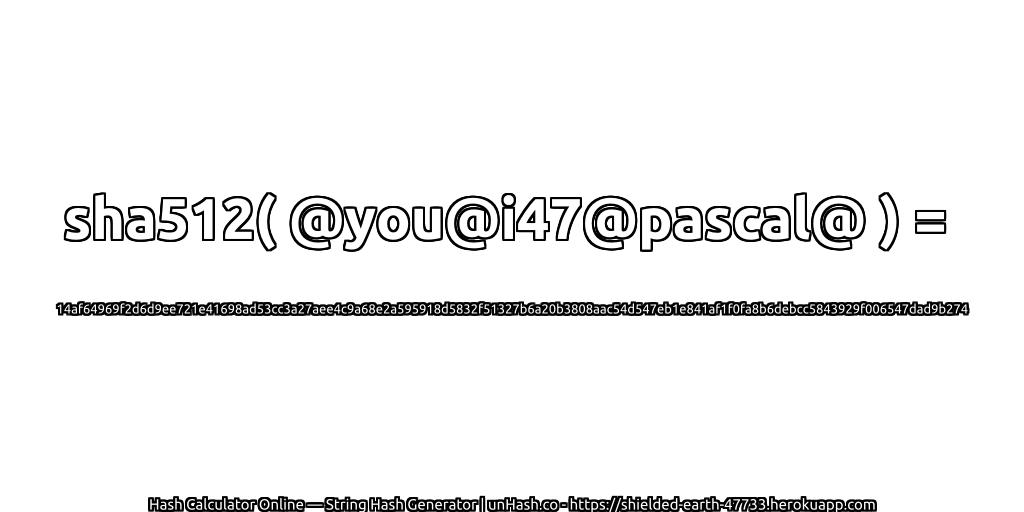 sha512( @you@i47@pascal@ ) = 14af64969f2d6d9ee721e41698ad53cc3a27aee4c9a68e2a595918d5832f51327b6a20b3808aac54d547eb1e841af1f0fa8b6debcc5843929f006547dad9b274 | unHash.co
