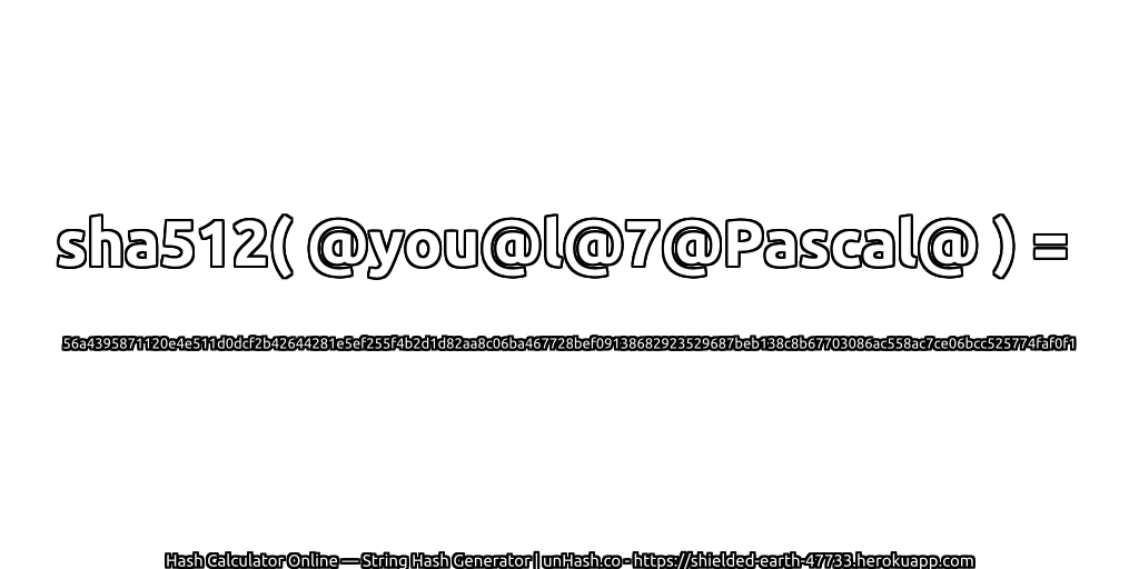 sha512( @you@l@7@Pascal@ ) = 56a4395871120e4e511d0dcf2b42644281e5ef255f4b2d1d82aa8c06ba467728bef09138682923529687beb138c8b67703086ac558ac7ce06bcc525774faf0f1 | unHash.co