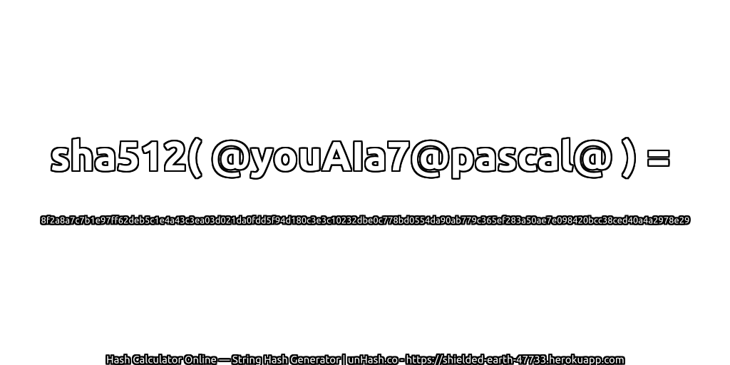 sha512( @youAIa7@pascal@ ) = 8f2a8a7c7b1e97ff62deb5c1e4a43c3ea03d021da0fdd5f94d180c3e3c10232dbe0c778bd0554da90ab779c365ef283a50ae7e098420bcc38ced40a4a2978e29 | unHash.co