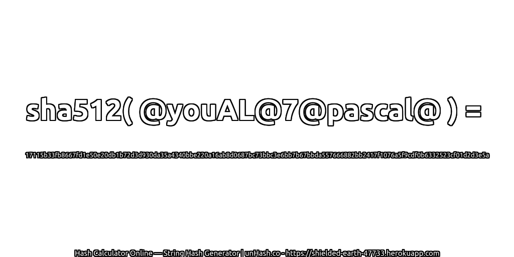 sha512( @youAL@7@pascal@ ) = 17115b33fb8667fd1e50e20db1b72d3d930da35a4340bbe220a16ab8d0687bc73bbc3e6bb7b67bbda557666882bb2417f1076a5f9cdf0b6332523cf01d2d3e5a | unHash.co
