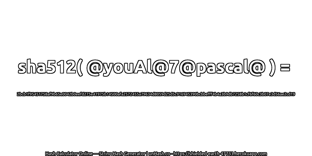 sha512( @youAl@7@pascal@ ) = 2bcb1f95451758af9b65e0042b0eefd275e41975b14500afa2572455a79634d8059d25d5c916945390bcbbefff4b4a3b9db7258b1cf6f60c3b07e3d56ae2cd19 | unHash.co