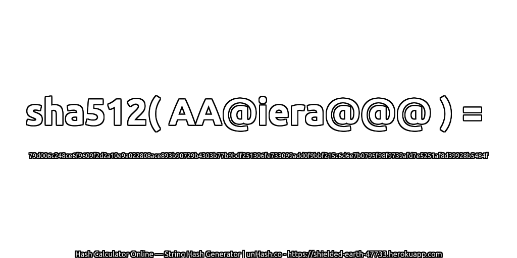 sha512( AA@iera@@@ ) = 79d006c248ce6f9609f2d2a10e9a022808ace893b90729b4303b77b9bdf251306fe733099add0f9bbf215c6d6e7b0795f98f9739afd7e5251af8d39928b5484f | unHash.co
