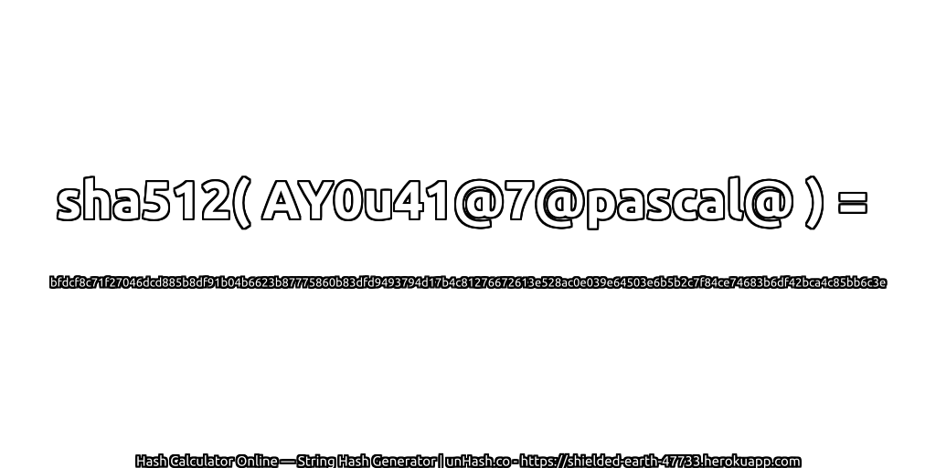 sha512( AY0u41@7@pascal@ ) = bfdcf8c71f27046dcd885b8df91b04b6623b87775860b83dfd9493794d17b4c81276672613e528ac0e039e64503e6b5b2c7f84ce74683b6df42bca4c85bb6c3e | unHash.co