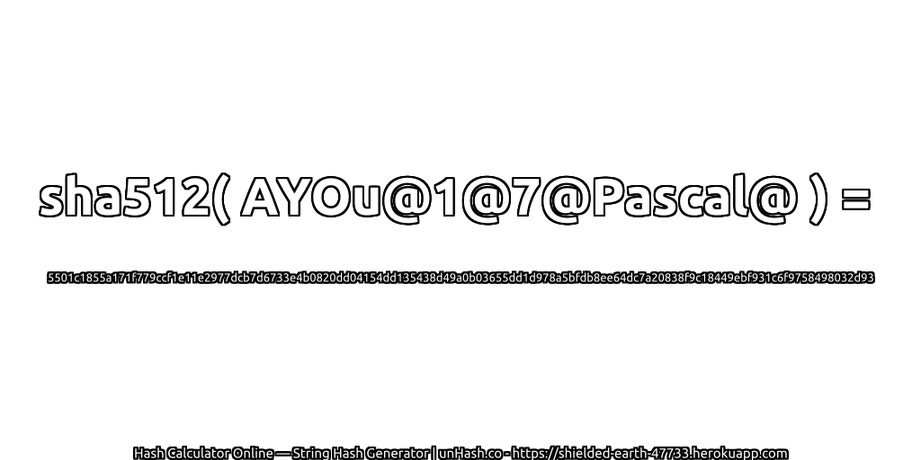 sha512( AYOu@1@7@Pascal@ ) = 5501c1855a171f779ccf1e11e2977dcb7d6733e4b0820dd04154dd135438d49a0b03655dd1d978a5bfdb8ee64dc7a20838f9c18449ebf931c6f9758498032d93 | unHash.co