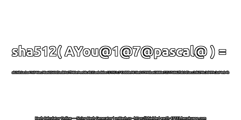 sha512( AYou@1@7@pascal@ ) = ab26b5acba416946ec98a60560d5ed89a7f980e9ee08c4b35aebd6be151951c743ddde9818e017990ba63880e725176862fab3d5acc2d6298c3d499c3a94eb4b | unHash.co