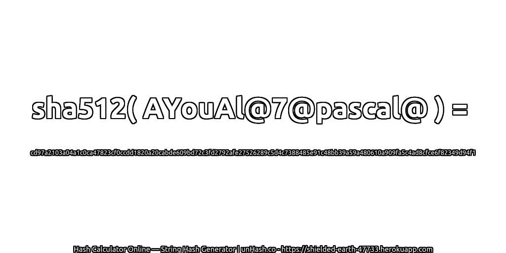 sha512( AYouAl@7@pascal@ ) = cd97a2103a04a1c0ca47823cf0ccdd1820a20cabde609bd72c3fd2792afe27526289c5d4c7388485e91c48bb39a59a480610a909fa5c4ad8cfce6f82349d94f1 | unHash.co