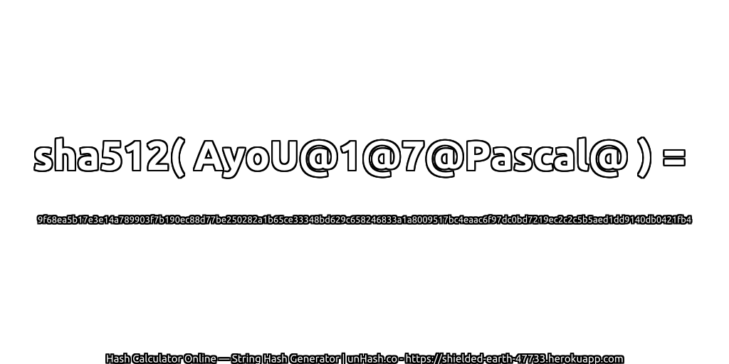 sha512( AyoU@1@7@Pascal@ ) = 9f68ea5b17e3e14a789903f7b190ec88d77be250282a1b65ce33348bd629c658246833a1a8009517bc4eaac6f97dc0bd7219ec2c2c5b5aed1dd9140db0421fb4 | unHash.co