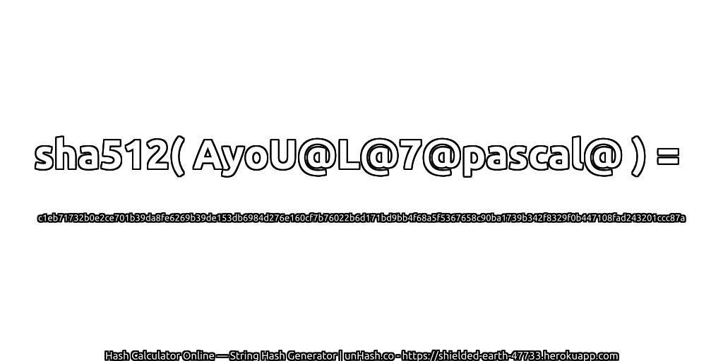 sha512( AyoU@L@7@pascal@ ) = c1eb71732b0e2ce701b39da8fe6269b39de153db6984d276e160cf7b76022b6d171bd9bb4f68a5f5367658c90ba1739b342f8329f0b447108fad243201ccc87a | unHash.co