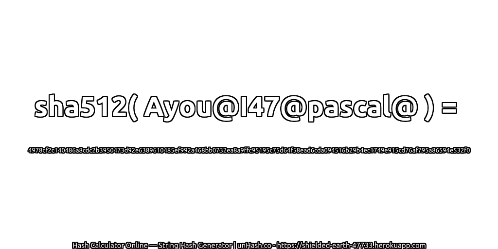 sha512( Ayou@I47@pascal@ ) = 4978cf2c140486a8cdc2b3950473d92e6389610485ef992a468bb0732ea8a9ffc95195c75d64f58ead6cda094516b29b4ec1749e915cd76af795a86594e532f0 | unHash.co