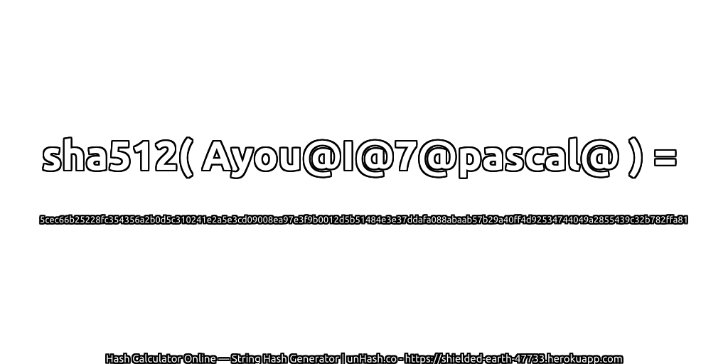 sha512( Ayou@I@7@pascal@ ) = 5cec66b25228fc354356a2b0d5c310241e2a5e3cd09008ea97e3f9b0012d5b51484e3e37ddafa088abaab57b29a40ff4d92534744049a2855439c32b782ffa81 | unHash.co