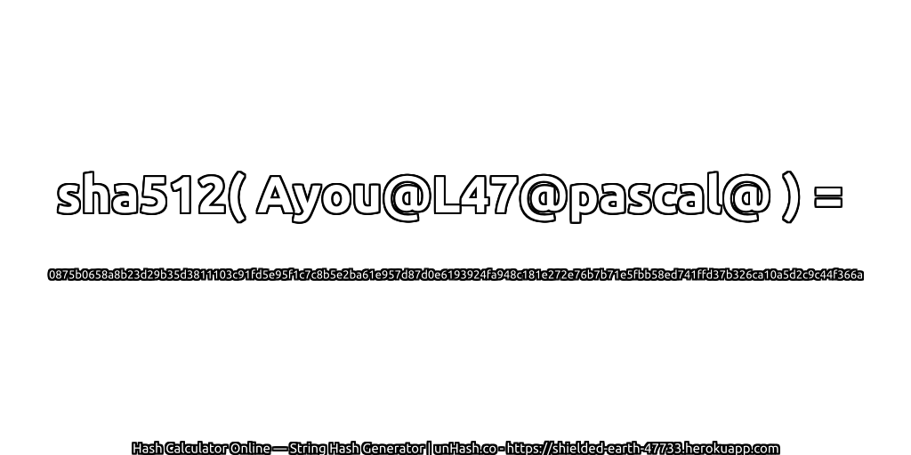 sha512( Ayou@L47@pascal@ ) = 0875b0658a8b23d29b35d3811103c91fd5e95f1c7c8b5e2ba61e957d87d0e6193924fa948c181e272e76b7b71e5fbb58ed741ffd37b326ca10a5d2c9c44f366a | unHash.co